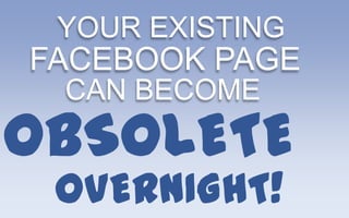 YOUR EXISTING
FACEBOOK PAGE
 CAN BECOME
OBSOLETE
 OVERNIGHT!
 
