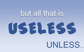but all that is

USELESS
          UNLESS…
 