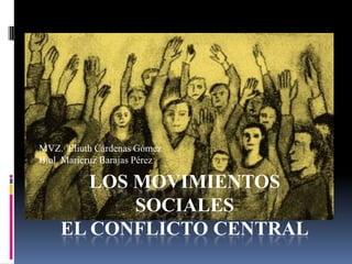 LOS MOVIMIENTOS SOCIALESEL CONFLICTO CENTRAL MVZ.  Eliuth Cárdenas Gómez Biol. Maricruz Barajas Pérez 