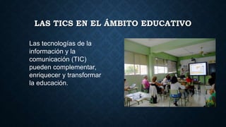 LAS TICS EN EL ÁMBITO EDUCATIVO
Las tecnologías de la
información y la
comunicación (TIC)
pueden complementar,
enriquecer y transformar
la educación.
 
