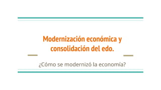 Modernización económica y
consolidación del edo.
¿Cómo se modernizó la economía?
 