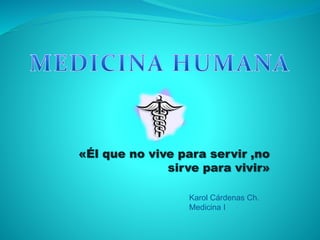 «Él que no vive para servir ,no
sirve para vivir»
Karol Cárdenas Ch.
Medicina I
 