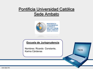 Pontificia Universidad Católica
         Sede Ambato




    Escuela de Jurisprudencia

   Nombres: Ricardo Constante,
                                  TICS
   Karina Cárdenas
 