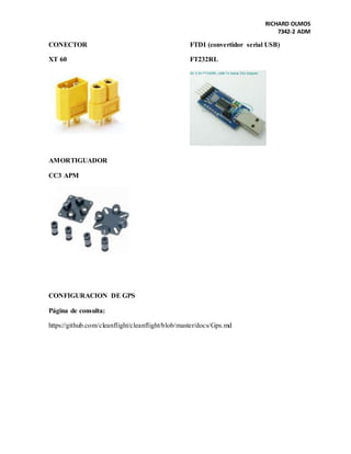 RICHARD OLMOS
7342-2 ADM
CONECTOR
XT 60
AMORTIGUADOR
CC3 APM
FTDI (convertidor serial USB)
FT232RL
CONFIGURACION DE GPS
Página de consulta:
https://github.com/cleanflight/cleanflight/blob/master/docs/Gps.md
 