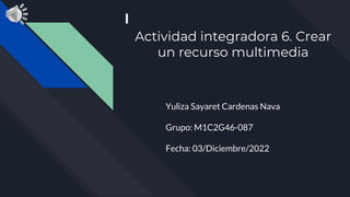 Actividad integradora 6. Crear
un recurso multimedia
Yuliza Sayaret Cardenas Nava
Grupo: M1C2G46-087
Fecha: 03/Diciembre/2022
 