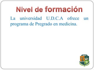 La universidad U.D.C.A ofrece un
programa de Pregrado en medicina.
 
