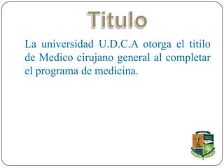 La universidad U.D.C.A otorga el titilo
de Medico cirujano general al completar
el programa de medicina.
 