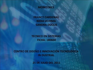 MONITORES   FRANCY CARDENAS  NIDIA UCHIMA  SANDRA DUQUE TECNICO EN SISTEMAS  FICHA: 180604 CENTRO DE DISEÑO E INNOVACIÓN TECNOLÓGICA  IN DUSTRIAL  25 DE JULIO DEL 2011 