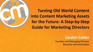Turning Old World Content
into Content Marketing Assets
for the Future: A Step-by-Step
Guide for Marketing Directors
Carden Calder
Founder and Managing Director,
Bluechip Communication
 