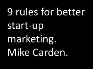 9 rules for better
start-up
marketing.
Mike Carden.
 
