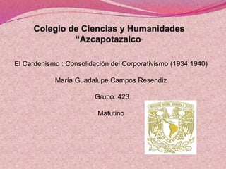 El Cardenismo : Consolidación del Corporativismo (1934.1940)
María Guadalupe Campos Resendiz
Grupo: 423
Matutino
 