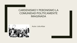 CARDENISMOY PERONISMO LA
COMUNIDAD POLÍTICAMENTE
IMAGINADA
Autor: Julio Aibar
 