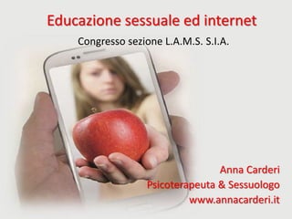 Educazione sessuale ed internet
Congresso sezione L.A.M.S. S.I.A.
Anna Carderi
Psicoterapeuta & Sessuologo
www.annacarderi.it
 