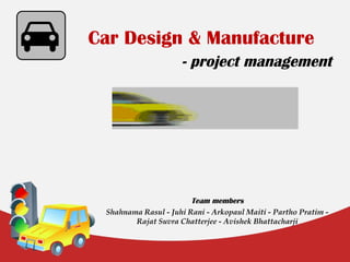 Car Design & Manufacture
- project management

Team members
Shahnama Rasul - Juhi Rani - Arkopaul Maiti - Partho Pratim Rajat Suvra Chatterjee - Avishek Bhattacharji

 