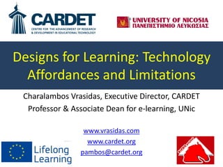 Designs for Learning: Technology
Affordances and Limitations
Charalambos Vrasidas, Executive Director, CARDET
Professor & Associate Dean for e-learning, UNic
www.vrasidas.com
www.cardet.org
pambos@cardet.org
 