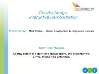 CardExchange
Interactive Demonstration
Presented by: Mark Phelan – Group Development & Integration Manager
Start Time: 9.15am
Shortly before the start time shown above, the presenter will
arrive. Please hold until then.
 