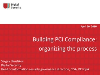 Building PCI Compliance:  organizing the process Sergey Shustikov Digital Security Head of information security governance direction, CISA, PCI QSA   April 20, 2010 