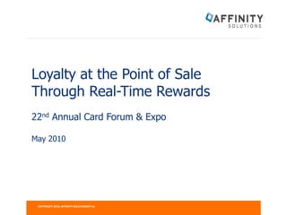 Loyalty at the Point of Sale
Through Real-Time Rewards
22nd Annual Card Forum & Expo

May 2010




 COPYRIGHT 2010, AFFINITY SOLUTIONS ET AL
 