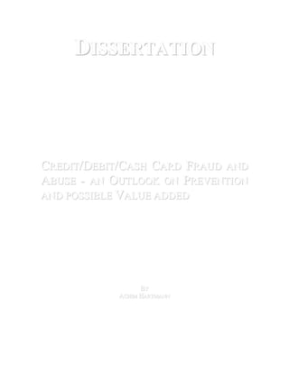 DISSERTATION
CREDIT/DEBIT/CASH CARD FRAUD AND
ABUSE - AN OUTLOOK ON PREVENTION
AND POSSIBLE VALUE ADDED
BY
ACHIM HARTMANN
 