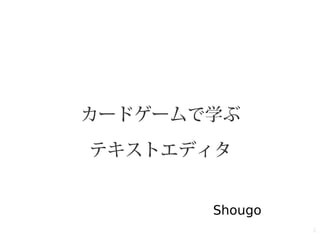 1
カードゲームで学ぶ
テキストエディタ
Shougo
 