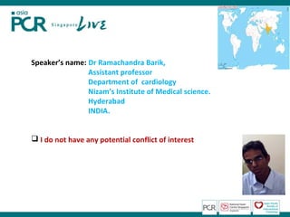 Speaker’s name: Dr Ramachandra Barik,
                Assistant professor
                Department of cardiology
                Nizam’s Institute of Medical science.
                Hyderabad
                INDIA.


 I do not have any potential conflict of interest
 