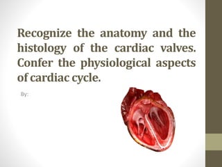 Recognize the anatomy and the
histology of the cardiac valves.
Confer the physiological aspects
of cardiac cycle.
By:
 