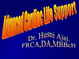Dr. Husni Ajaj. FRCA,DA,MBBcH Advanced Cardiac Life Support 