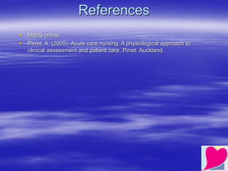 References
 MIMS online
 Pirret, A. (2005). Acute care nursing. A physiological approach to
clinical assessment and patient care. Pirret: Auckland.
 