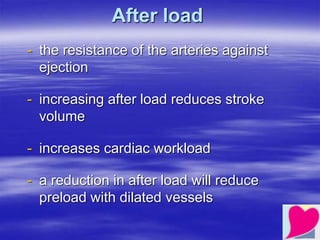 After load
- the resistance of the arteries against
ejection
- increasing after load reduces stroke
volume
- increases cardiac workload
- a reduction in after load will reduce
preload with dilated vessels
 
