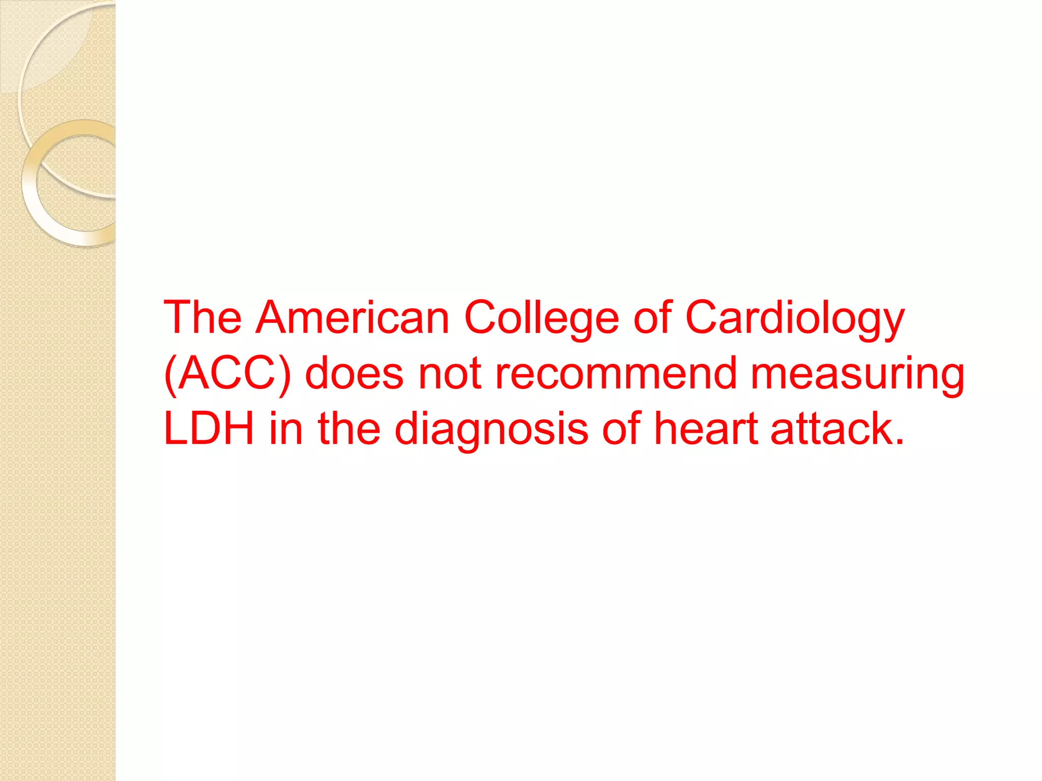 The American College of Cardiology
(ACC) does not recommend measuring
LDH in the diagnosis of heart attack.
 