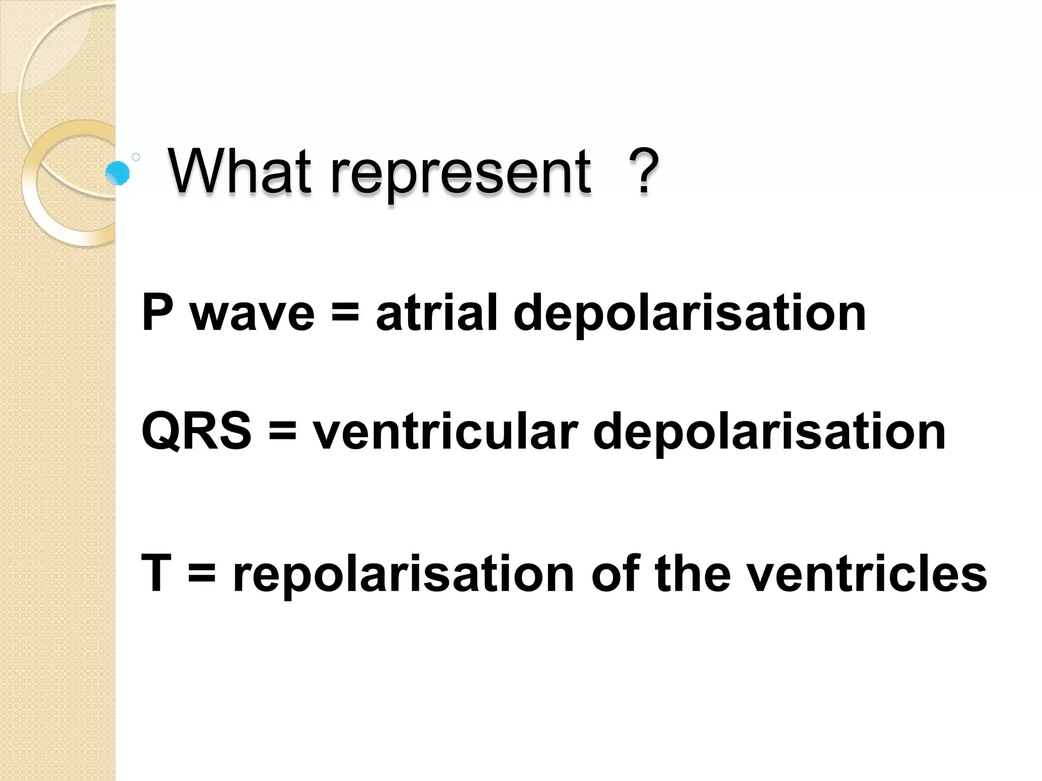 What represent ?
P wave = atrial depolarisation
QRS = ventricular depolarisation
T = repolarisation of the ventricles
 