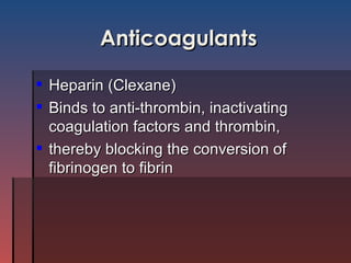 Anticoagulants Heparin (Clexane) Binds to anti-thrombin, inactivating coagulation factors and thrombin,  thereby blocking the conversion of fibrinogen to fibrin 