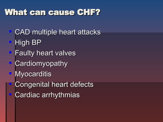 What can cause CHF? CAD multiple heart attacks High BP Faulty heart valves Cardiomyopathy Myocarditis Congenital heart defects Cardiac arrhythmias 