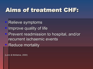 Aims of treatment CHF: Relieve symptoms Improve quality of life Prevent readmission to hospital, and/or recurrent ischaemic events Reduce mortality (Lonn & McKelvie, 2000) 