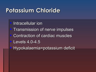 Potassium   Chloride Intracellular ion Transmission of nerve impulses Contraction of cardiac muscles Levels 4.0-4.5 Hypokalaemia=potassium deficit 