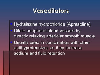 Vasodilators Hydralazine hycrochloride (Apresoline) Dilate peripheral blood vessels by directly relaxing arteriolar smooth muscle Usually used in combination with other antihypertensives as they increase sodium and fluid retention 