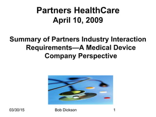 03/30/15 Bob Dickson 1
Partners HealthCare
April 10, 2009
Summary of Partners Industry Interaction
Requirements—A Medical Device
Company Perspective
 