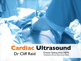 Cardiac Ultrasound
Dr Cliff Reid Greater Sydney Area HEMS
Ambulance Service New South Wales
 