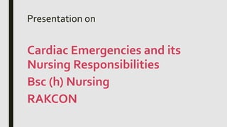 Presentation on
Cardiac Emergencies and its
Nursing Responsibilities
Bsc (h) Nursing
RAKCON
 