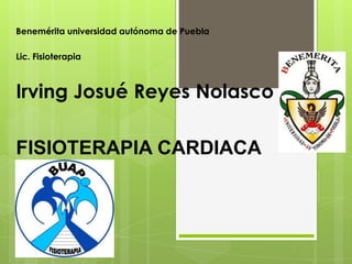 Benemérita universidad autónoma de Puebla
Lic. Fisioterapia

Irving Josué Reyes Nolasco
FISIOTERAPIA CARDIACA

 