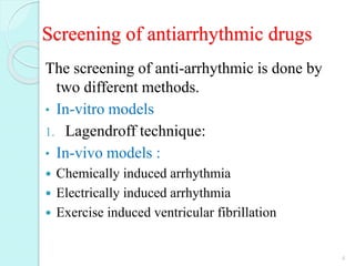 Screening of antiarrhythmic drugs
The screening of anti-arrhythmic is done by
two different methods.
• In-vitro models
1. Lagendroff technique:
• In-vivo models :
 Chemically induced arrhythmia
 Electrically induced arrhythmia
 Exercise induced ventricular fibrillation
4
 
