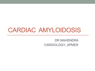 CARDIAC AMYLOIDOSIS
DR MAHENDRA
CARDIOLOGY, JIPMER
 