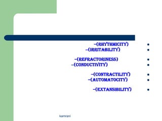 –(Rhythmicity)    
               –(Irritability)       

           –(Refractoriness)         
          –(Conductivity)            

                 –(Contractility)    
                –(Automatocity)      

                  –(Extansibility)   




kamrani
 