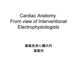 嘉義長庚心臟內科
潘國利
Cardiac Anatomy
From view of Interventional
Electrophysiologists
 