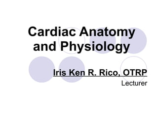 Cardiac Anatomy and Physiology Iris Ken R. Rico, OTRP Lecturer 
