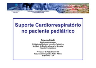 Suporte Cardiorrespiratório
no paciente pediátrico
Antonio Souto
Médico coordenador
Unidade de Medicina Intensiva Pediátrica
Unidade de Medicina Intensiva Neonatal
Hospital Padre Albino
Professor de Pediatria nível II
Faculdades Integradas Padre Albino
Catanduva / SP
 