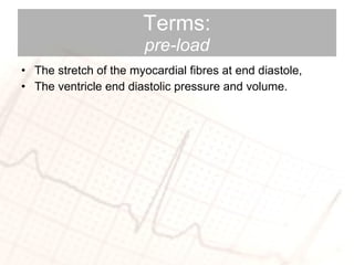 Terms: pre-load The stretch of the myocardial fibres at end diastole, The ventricle end diastolic pressure and volume. 