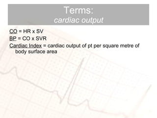 Terms: cardiac output CO  = HR x SV BP  = CO x SVR Cardiac Index  = cardiac output of pt per square metre of body surface area  