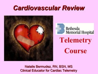 Cardiovascular Review Natalie Bermudez, RN, BSN, MS Clinical Educator for Cardiac Telemetry Telemetry Course 
