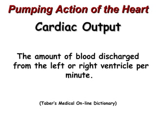 Pumping Action of the Heart
      Cardiac Output

  The amount of blood discharged
 from the left or right ventricle per
              minute.


       (Taber’s Medical On-line Dictionary)
 